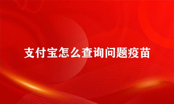 支付宝怎么查询问题疫苗