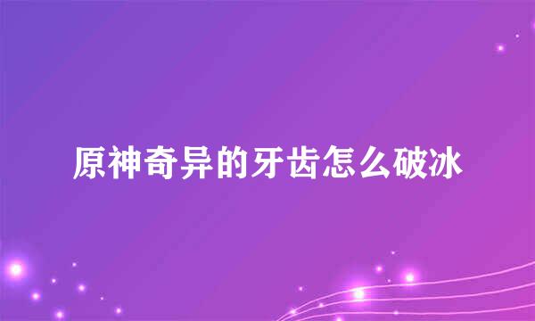 原神奇异的牙齿怎么破冰