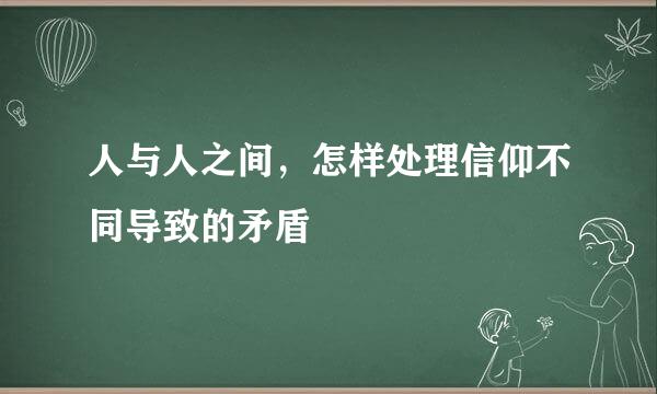 人与人之间，怎样处理信仰不同导致的矛盾