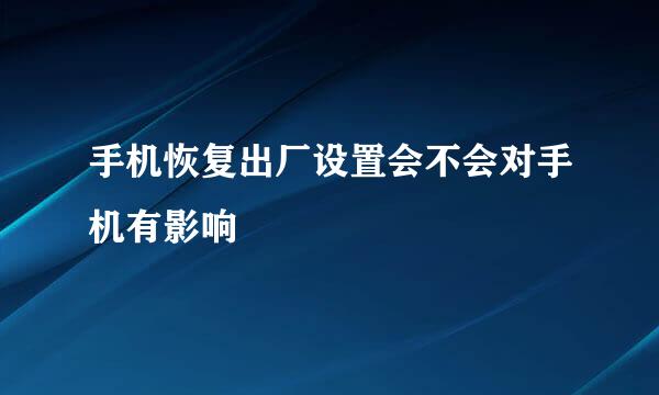 手机恢复出厂设置会不会对手机有影响