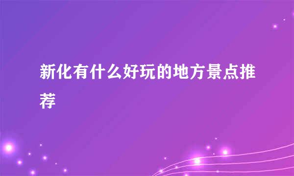 新化有什么好玩的地方景点推荐