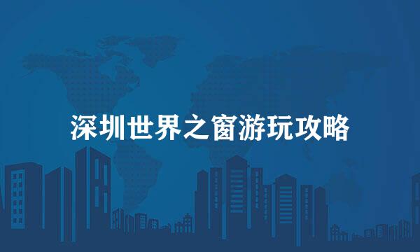 深圳世界之窗游玩攻略