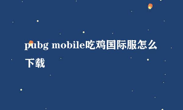 pubg mobile吃鸡国际服怎么下载