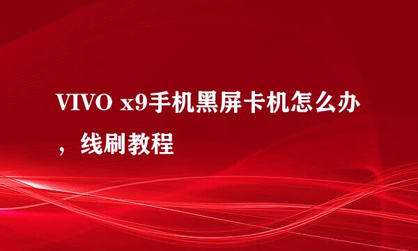 VIVO x9手机黑屏卡机怎么办，线刷教程