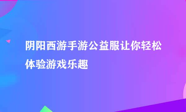 阴阳西游手游公益服让你轻松体验游戏乐趣