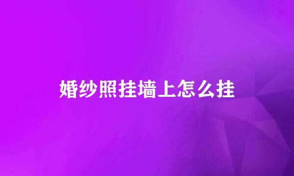 婚纱照挂墙上怎么挂