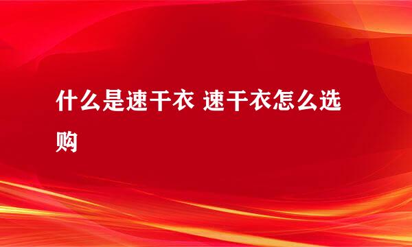 什么是速干衣 速干衣怎么选购