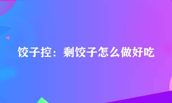 饺子控：剩饺子怎么做好吃