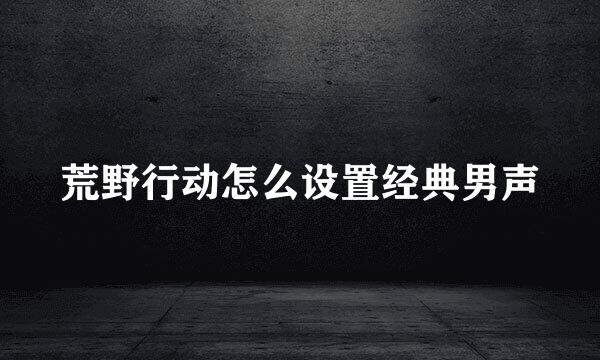 荒野行动怎么设置经典男声