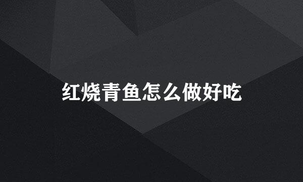 红烧青鱼怎么做好吃