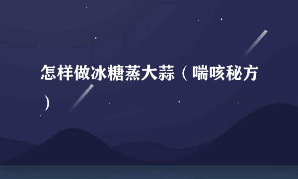 怎样做冰糖蒸大蒜（喘咳秘方）