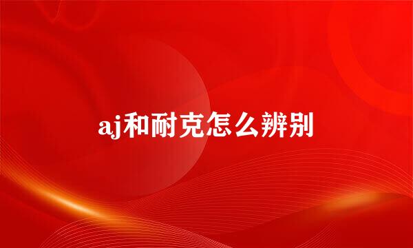 aj和耐克怎么辨别