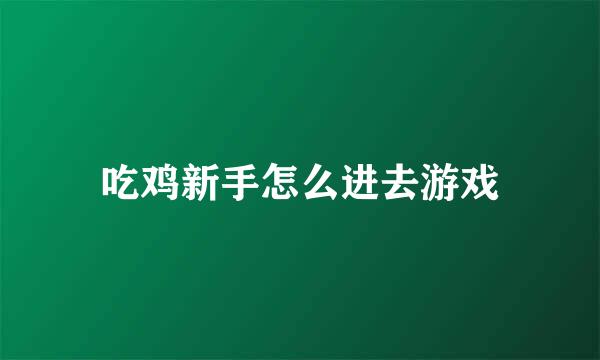 吃鸡新手怎么进去游戏