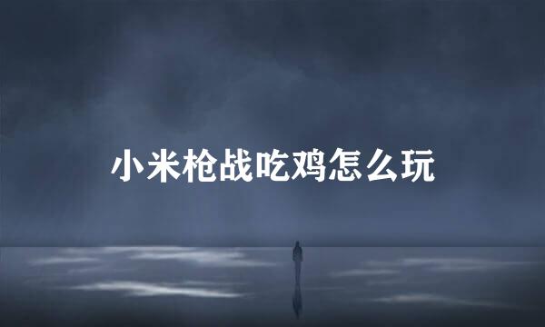 小米枪战吃鸡怎么玩