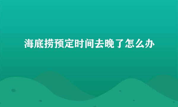 海底捞预定时间去晚了怎么办
