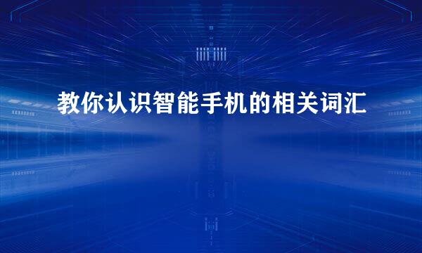 教你认识智能手机的相关词汇