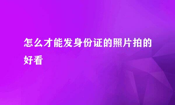 怎么才能发身份证的照片拍的好看