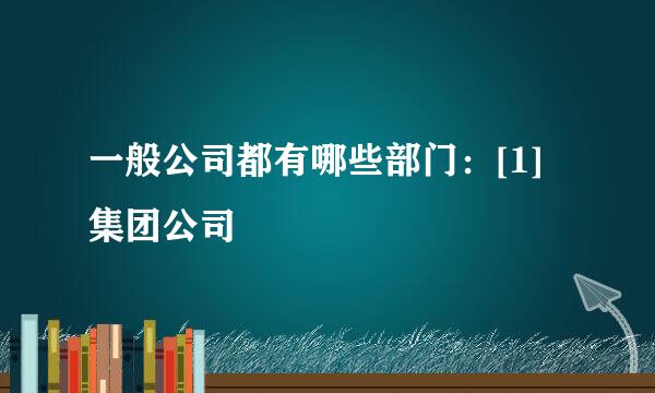 一般公司都有哪些部门：[1]集团公司