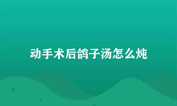 动手术后鸽子汤怎么炖