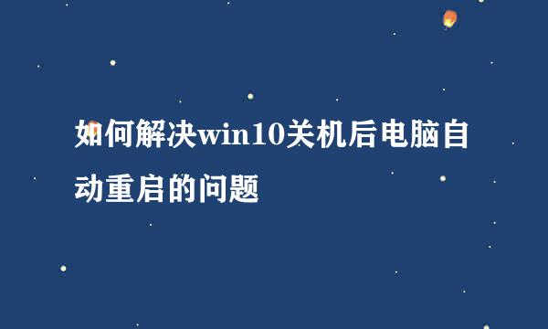 如何解决win10关机后电脑自动重启的问题