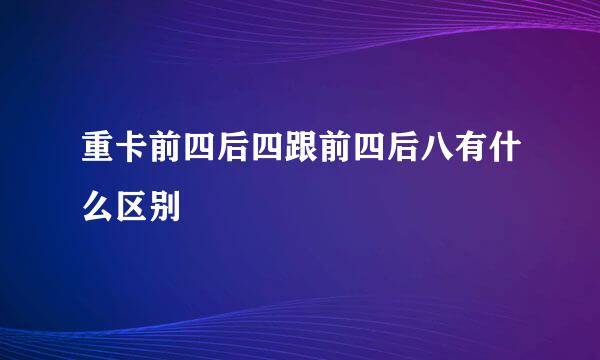 重卡前四后四跟前四后八有什么区别
