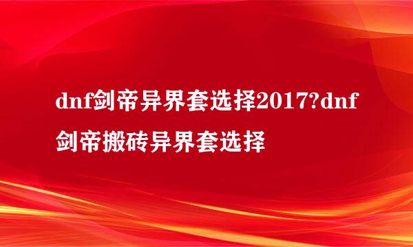 dnf剑帝异界套选择2017?dnf剑帝搬砖异界套选择