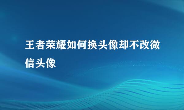 王者荣耀如何换头像却不改微信头像