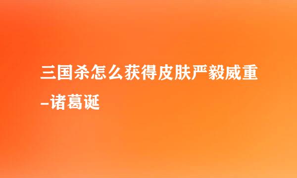 三国杀怎么获得皮肤严毅威重-诸葛诞