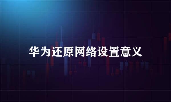 华为还原网络设置意义