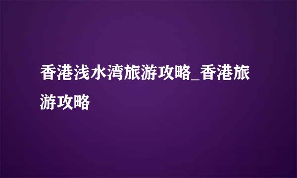 香港浅水湾旅游攻略_香港旅游攻略
