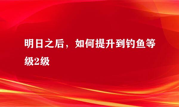 明日之后，如何提升到钓鱼等级2级
