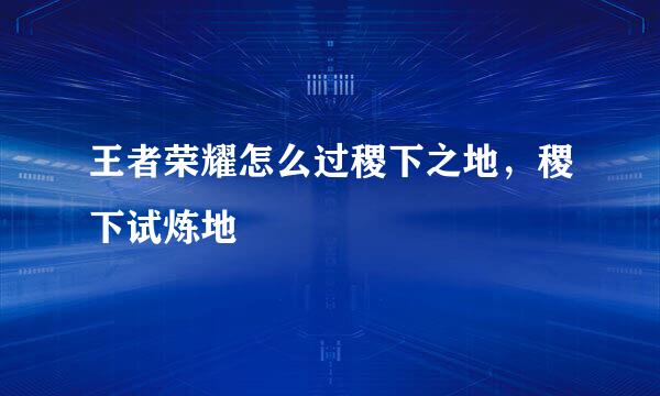 王者荣耀怎么过稷下之地，稷下试炼地