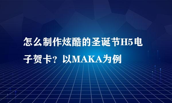 怎么制作炫酷的圣诞节H5电子贺卡？以MAKA为例