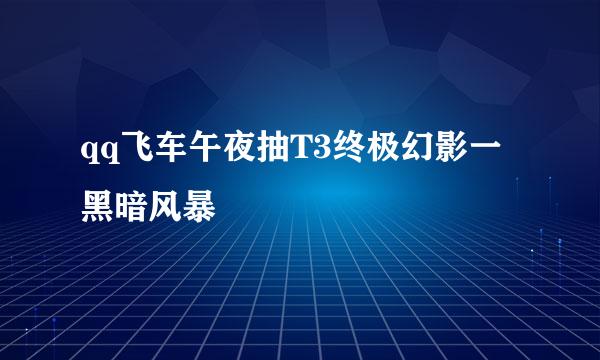 qq飞车午夜抽T3终极幻影一黑暗风暴