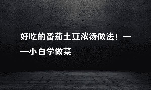 好吃的番茄土豆浓汤做法！——小白学做菜