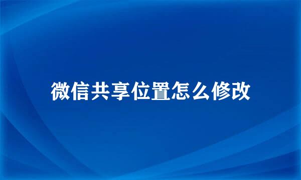 微信共享位置怎么修改