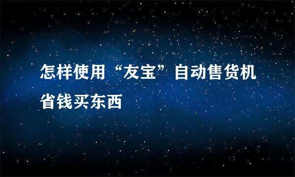 怎样使用“友宝”自动售货机省钱买东西