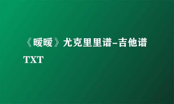 《暧暧》尤克里里谱-吉他谱TXT