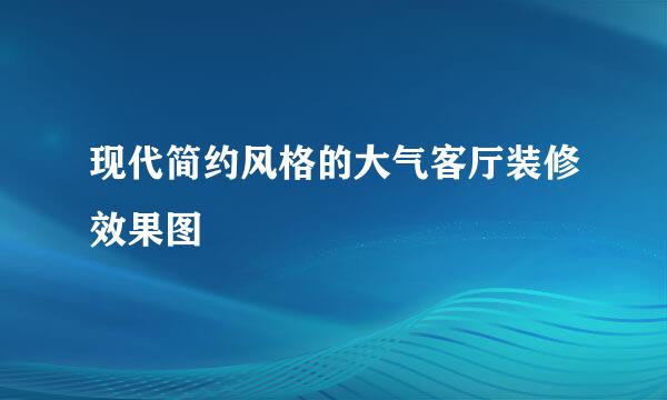 现代简约风格的大气客厅装修效果图