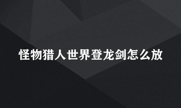 怪物猎人世界登龙剑怎么放