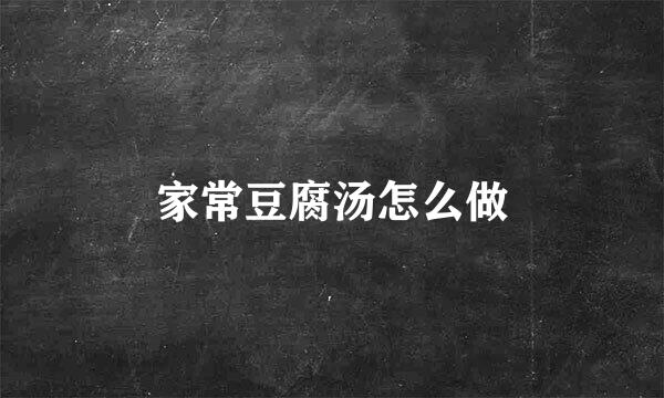家常豆腐汤怎么做