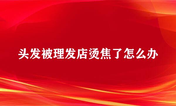 头发被理发店烫焦了怎么办