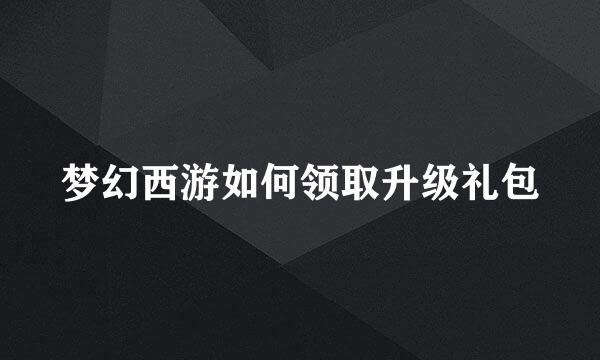 梦幻西游如何领取升级礼包