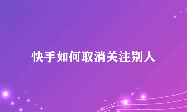 快手如何取消关注别人