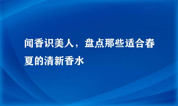闻香识美人，盘点那些适合春夏的清新香水