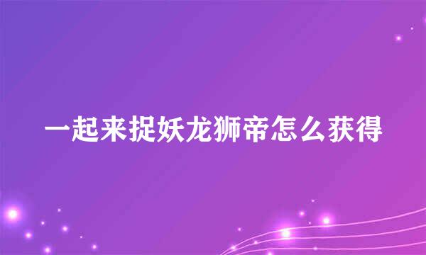 一起来捉妖龙狮帝怎么获得