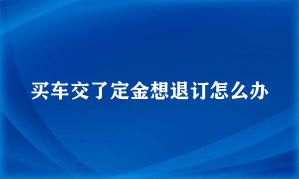 买车交了定金想退订怎么办