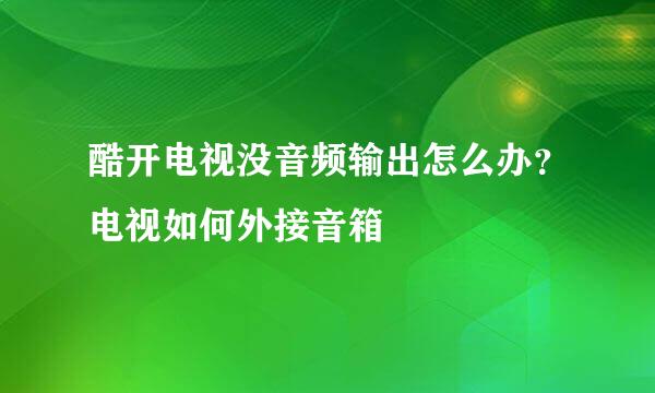 酷开电视没音频输出怎么办？电视如何外接音箱