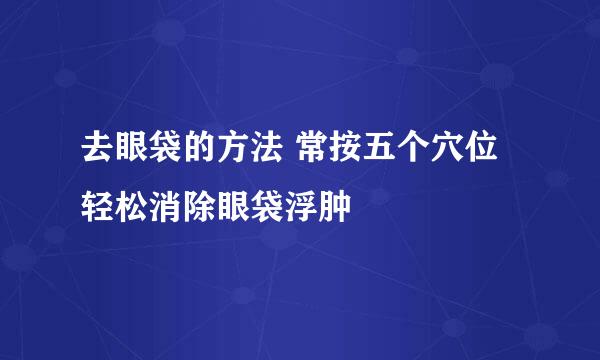 去眼袋的方法 常按五个穴位轻松消除眼袋浮肿