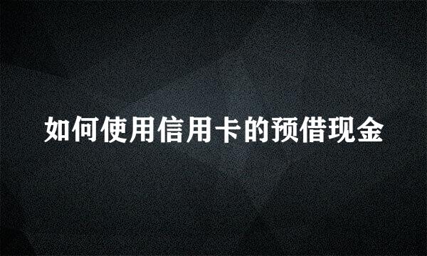 如何使用信用卡的预借现金